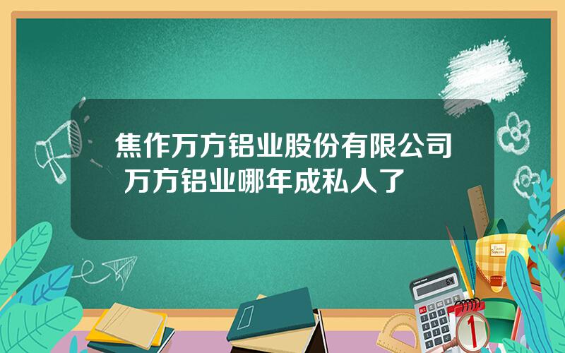 焦作万方铝业股份有限公司 万方铝业哪年成私人了